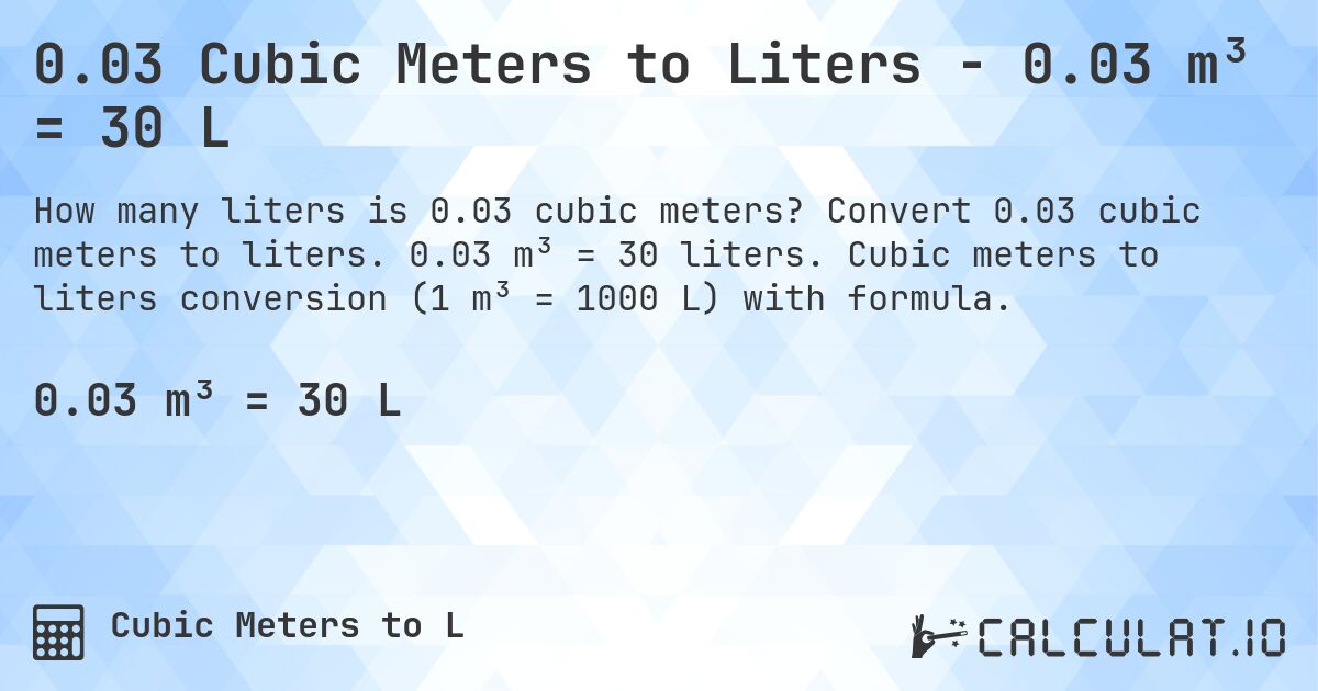 0.03 Cubic Meters to Liters - 0.03 m³ = 30 L. Convert 0.03 cubic meters to liters. 0.03 m³ = 30 liters. Cubic meters to liters conversion (1 m³ = 1000 L) with formula.