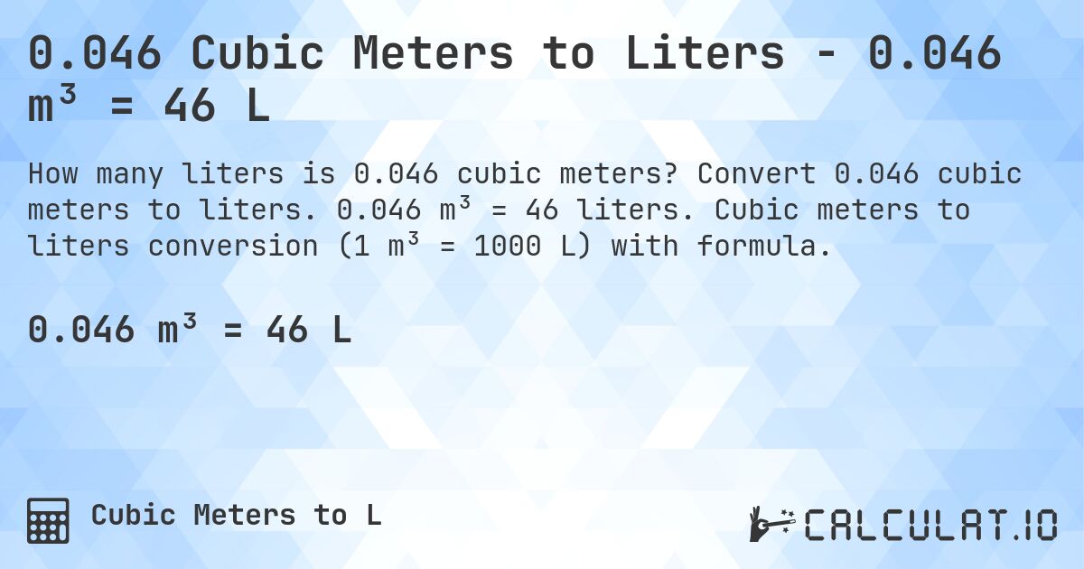 0.046 Cubic Meters to Liters - 0.046 m³ = 46 L. Convert 0.046 cubic meters to liters. 0.046 m³ = 46 liters. Cubic meters to liters conversion (1 m³ = 1000 L) with formula.