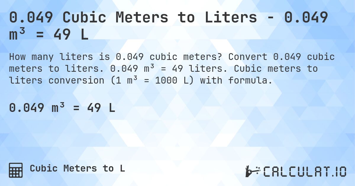 0.049 Cubic Meters to Liters - 0.049 m³ = 49 L. Convert 0.049 cubic meters to liters. 0.049 m³ = 49 liters. Cubic meters to liters conversion (1 m³ = 1000 L) with formula.