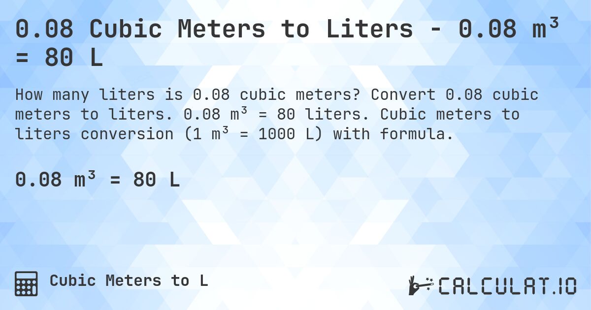 0.08 Cubic Meters to Liters - 0.08 m³ = 80 L. Convert 0.08 cubic meters to liters. 0.08 m³ = 80 liters. Cubic meters to liters conversion (1 m³ = 1000 L) with formula.