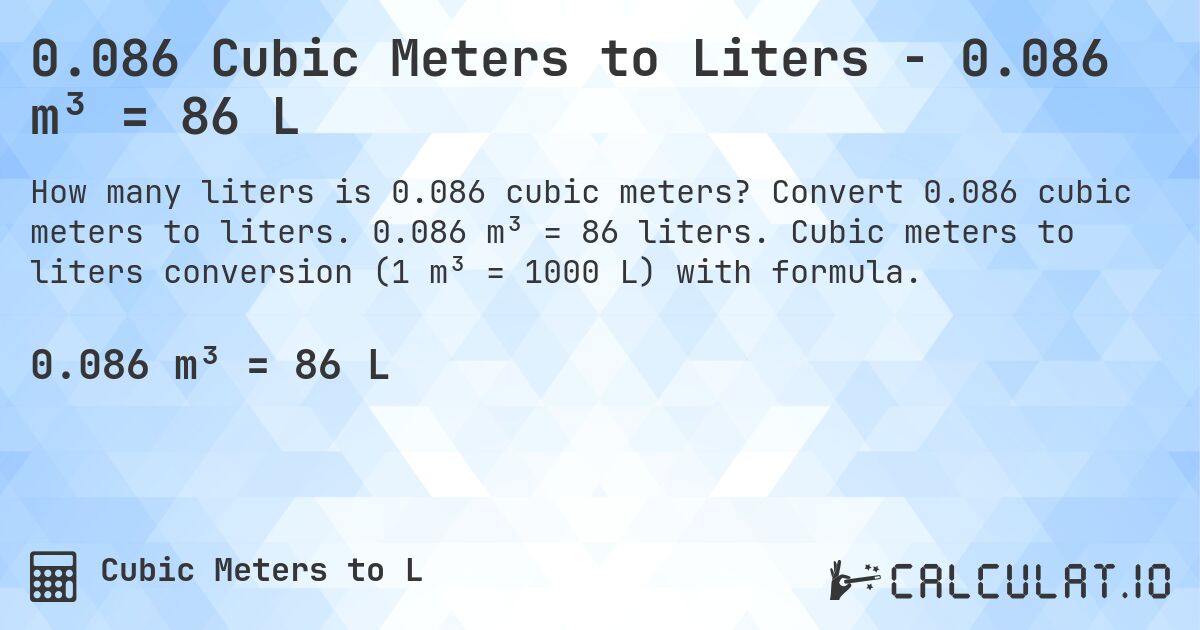0.086 Cubic Meters to Liters - 0.086 m³ = 86 L. Convert 0.086 cubic meters to liters. 0.086 m³ = 86 liters. Cubic meters to liters conversion (1 m³ = 1000 L) with formula.