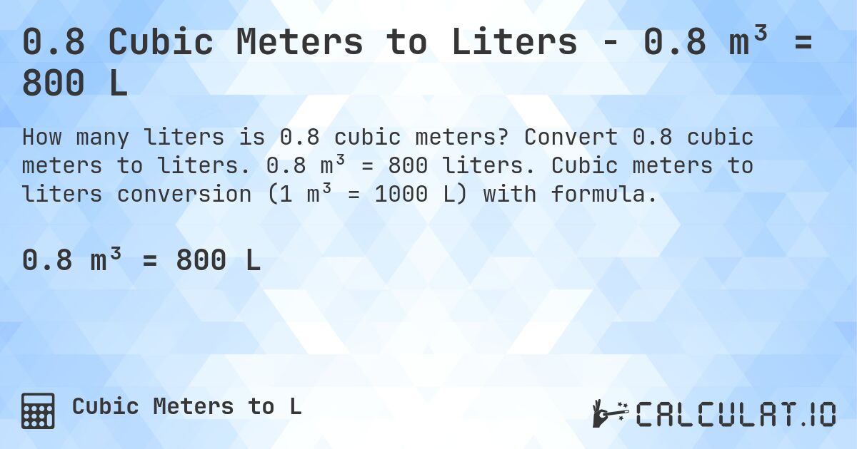 0.8 Cubic Meters to Liters - 0.8 m³ = 800 L. Convert 0.8 cubic meters to liters. 0.8 m³ = 800 liters. Cubic meters to liters conversion (1 m³ = 1000 L) with formula.
