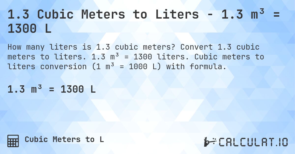 1.3 Cubic Meters to Liters - 1.3 m³ = 1300 L. Convert 1.3 cubic meters to liters. 1.3 m³ = 1300 liters. Cubic meters to liters conversion (1 m³ = 1000 L) with formula.