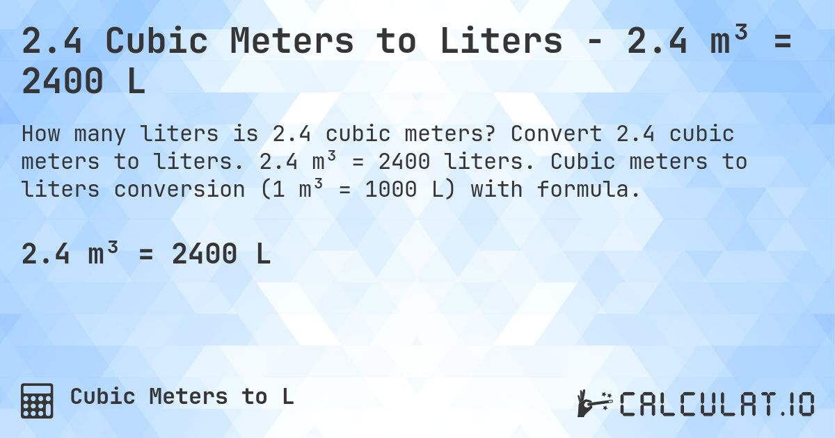 2.4 Cubic Meters to Liters - 2.4 m³ = 2400 L. Convert 2.4 cubic meters to liters. 2.4 m³ = 2400 liters. Cubic meters to liters conversion (1 m³ = 1000 L) with formula.