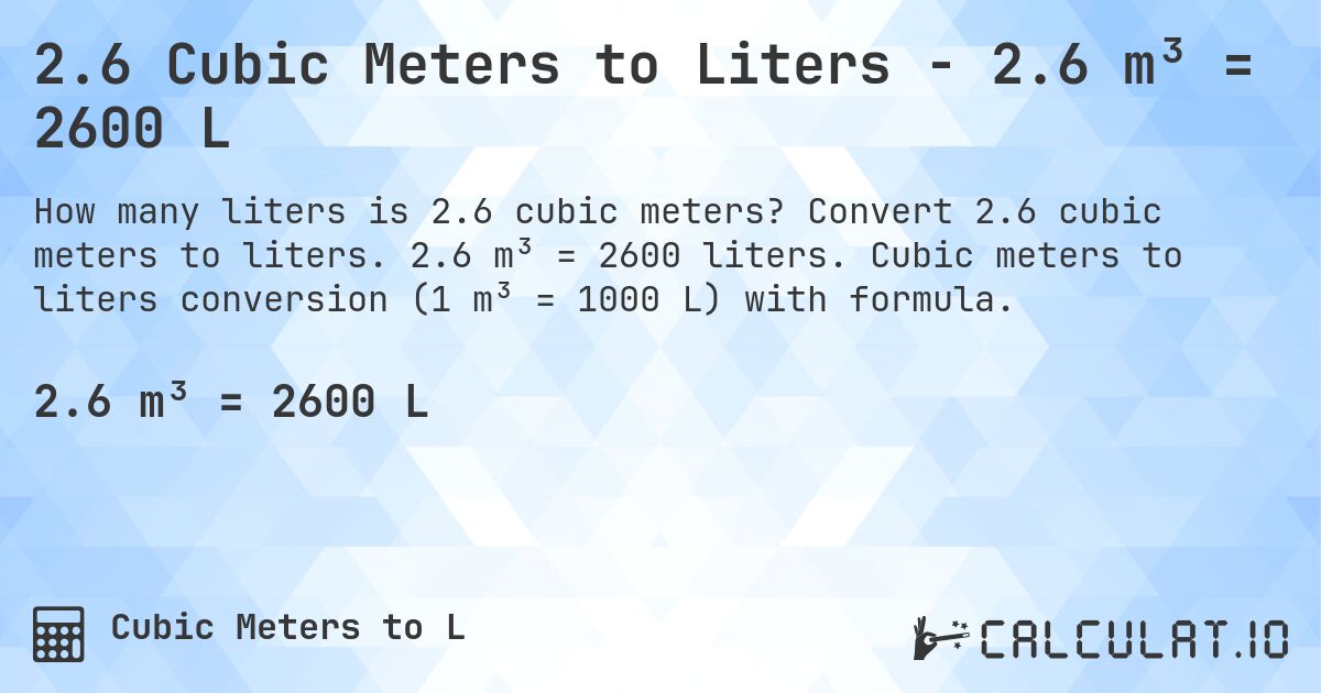 2.6 Cubic Meters to Liters - 2.6 m³ = 2600 L. Convert 2.6 cubic meters to liters. 2.6 m³ = 2600 liters. Cubic meters to liters conversion (1 m³ = 1000 L) with formula.