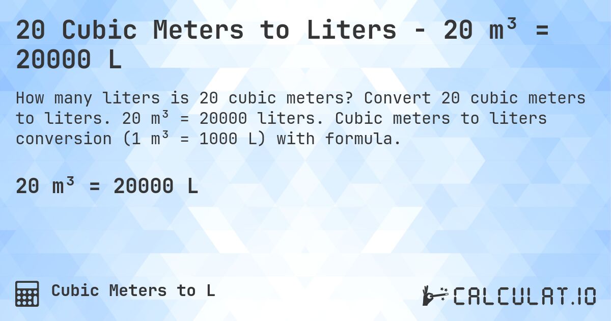 20 Cubic Meters to Liters - 20 m³ = 20000 L. Convert 20 cubic meters to liters. 20 m³ = 20000 liters. Cubic meters to liters conversion (1 m³ = 1000 L) with formula.