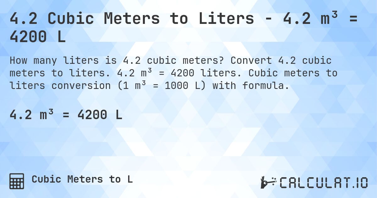 4.2 Cubic Meters to Liters - 4.2 m³ = 4200 L. Convert 4.2 cubic meters to liters. 4.2 m³ = 4200 liters. Cubic meters to liters conversion (1 m³ = 1000 L) with formula.