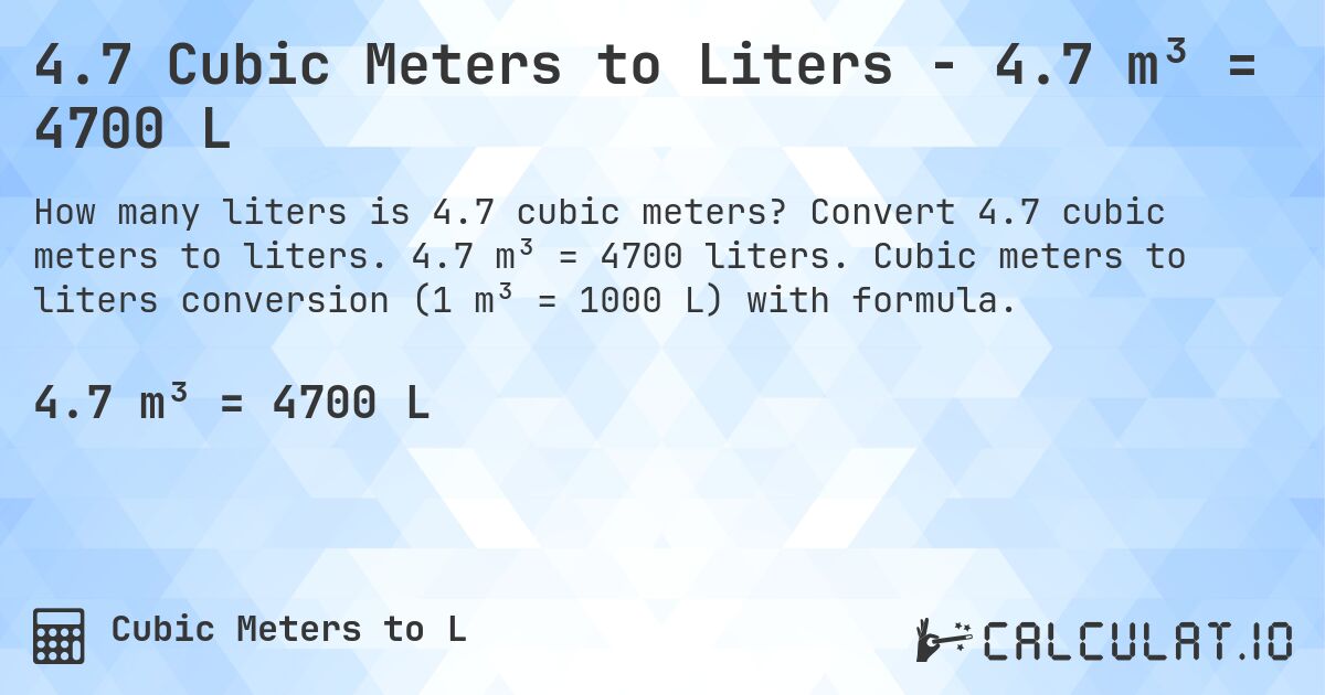 4.7 Cubic Meters to Liters - 4.7 m³ = 4700 L. Convert 4.7 cubic meters to liters. 4.7 m³ = 4700 liters. Cubic meters to liters conversion (1 m³ = 1000 L) with formula.