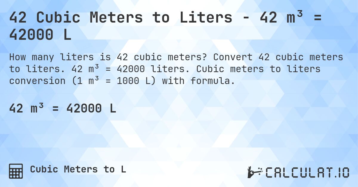 42 Cubic Meters to Liters - 42 m³ = 42000 L. Convert 42 cubic meters to liters. 42 m³ = 42000 liters. Cubic meters to liters conversion (1 m³ = 1000 L) with formula.