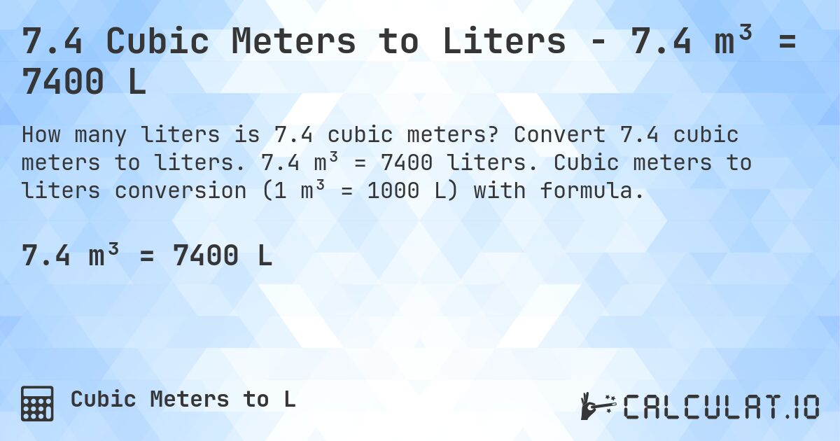 7.4 Cubic Meters to Liters - 7.4 m³ = 7400 L. Convert 7.4 cubic meters to liters. 7.4 m³ = 7400 liters. Cubic meters to liters conversion (1 m³ = 1000 L) with formula.