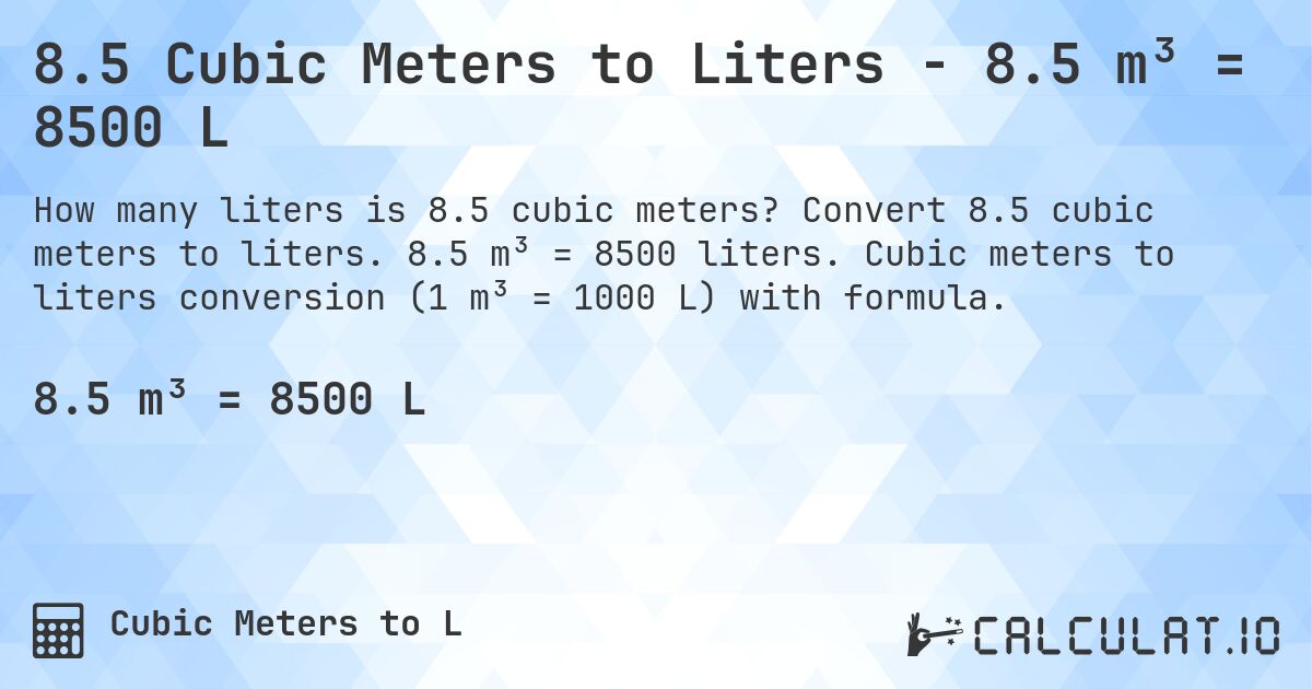 8.5 Cubic Meters to Liters - 8.5 m³ = 8500 L. Convert 8.5 cubic meters to liters. 8.5 m³ = 8500 liters. Cubic meters to liters conversion (1 m³ = 1000 L) with formula.
