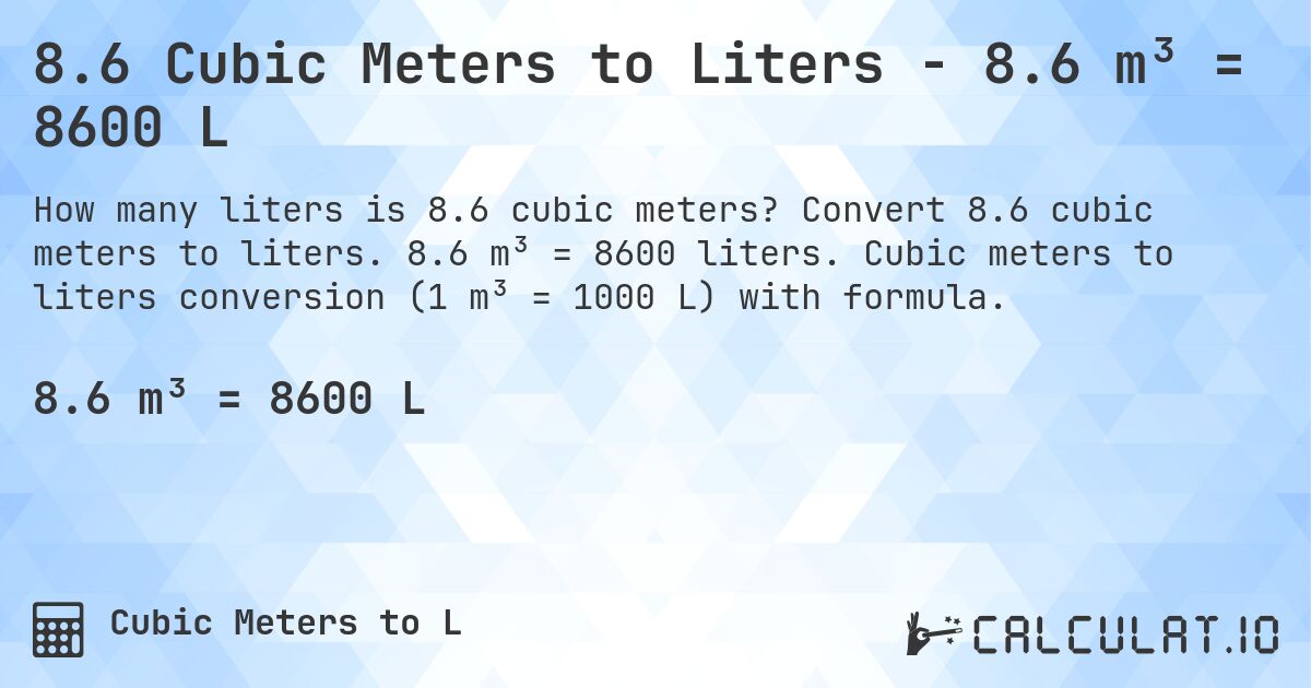 8.6 Cubic Meters to Liters - 8.6 m³ = 8600 L. Convert 8.6 cubic meters to liters. 8.6 m³ = 8600 liters. Cubic meters to liters conversion (1 m³ = 1000 L) with formula.