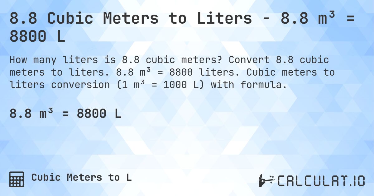 8.8 Cubic Meters to Liters - 8.8 m³ = 8800 L. Convert 8.8 cubic meters to liters. 8.8 m³ = 8800 liters. Cubic meters to liters conversion (1 m³ = 1000 L) with formula.