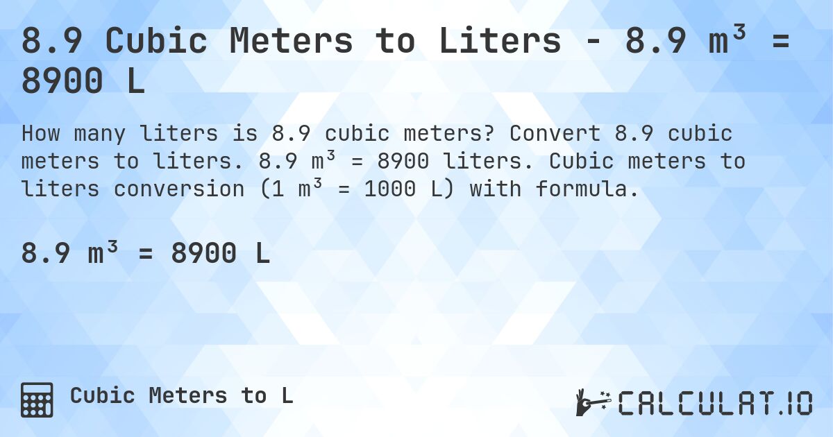 8.9 Cubic Meters to Liters - 8.9 m³ = 8900 L. Convert 8.9 cubic meters to liters. 8.9 m³ = 8900 liters. Cubic meters to liters conversion (1 m³ = 1000 L) with formula.