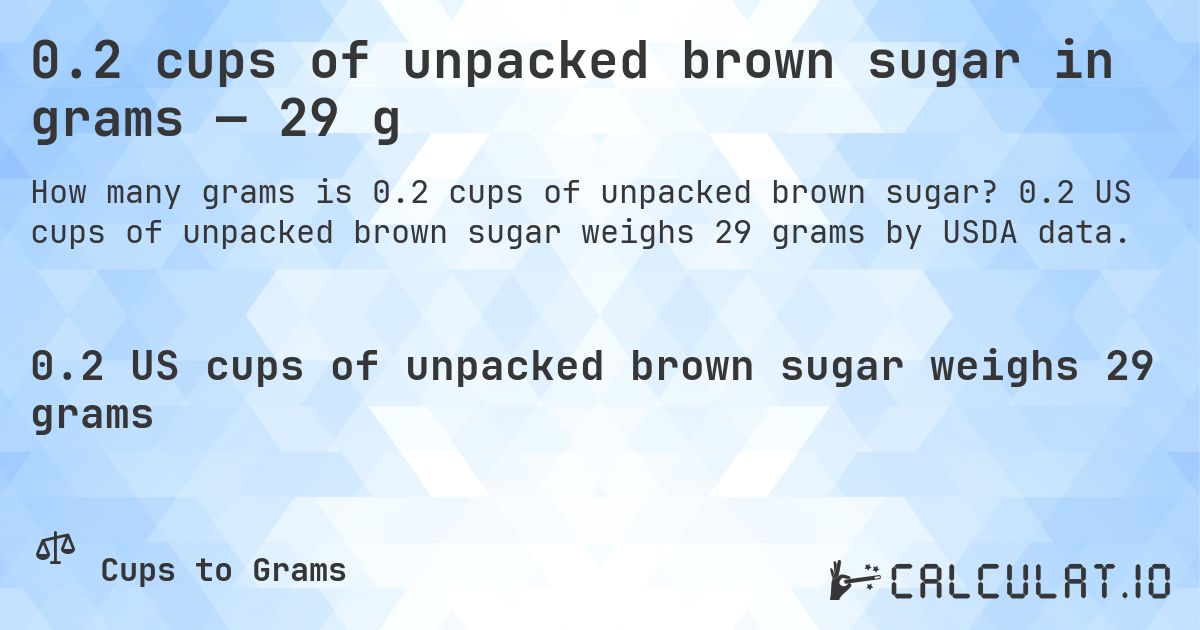 0.2 cups of unpacked brown sugar in grams — 29 g. 0.2 US cups of unpacked brown sugar weighs 29 grams by USDA data.