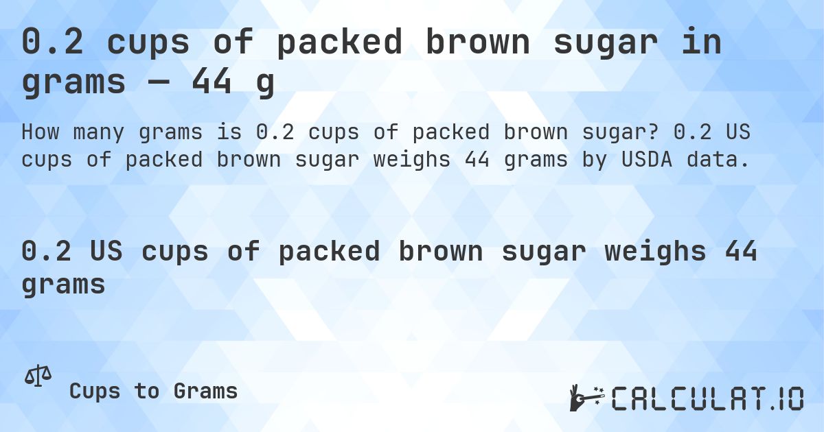 0.2 cups of packed brown sugar in grams — 44 g. 0.2 US cups of packed brown sugar weighs 44 grams by USDA data.