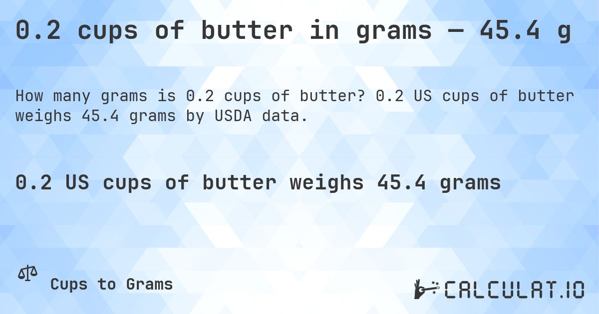 0.2 cups of butter in grams — 45.4 g. 0.2 US cups of butter weighs 45.4 grams by USDA data.