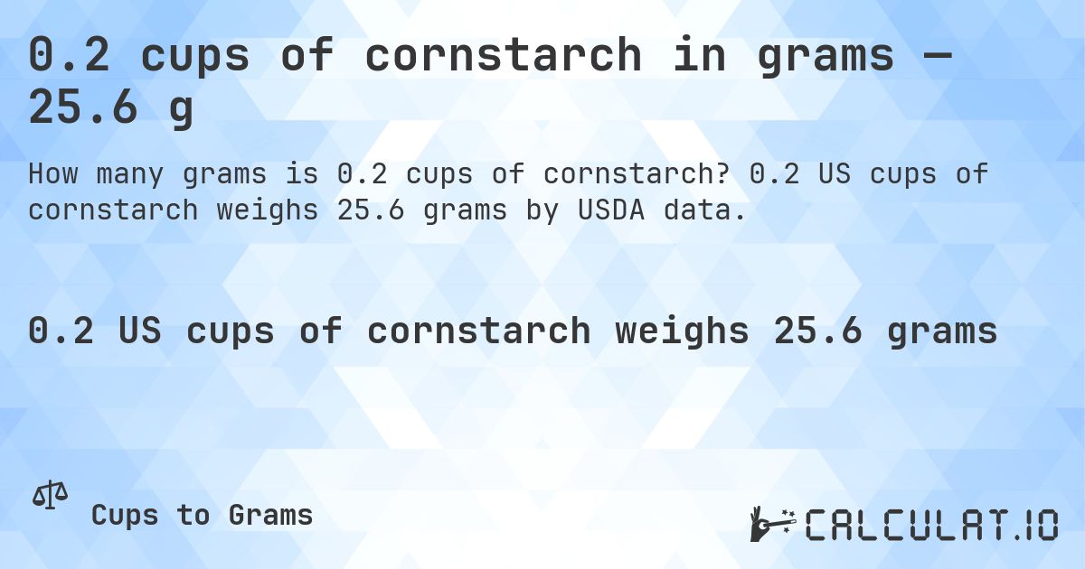 0.2 cups of cornstarch in grams — 25.6 g. 0.2 US cups of cornstarch weighs 25.6 grams by USDA data.