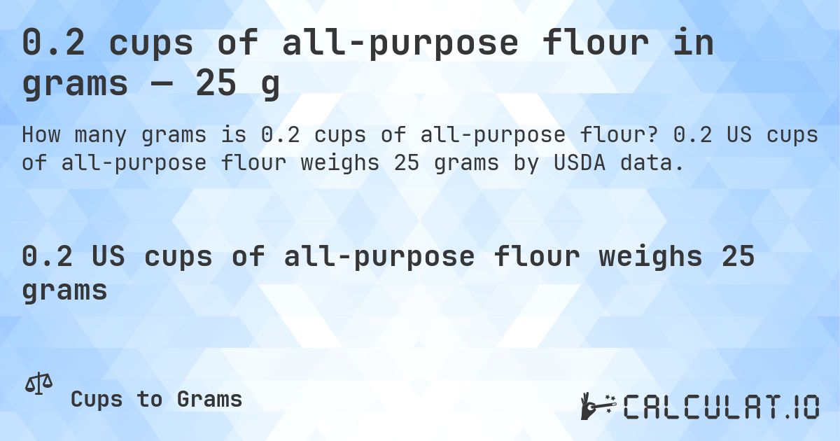 0.2 cups of all-purpose flour in grams — 25 g. 0.2 US cups of all-purpose flour weighs 25 grams by USDA data.