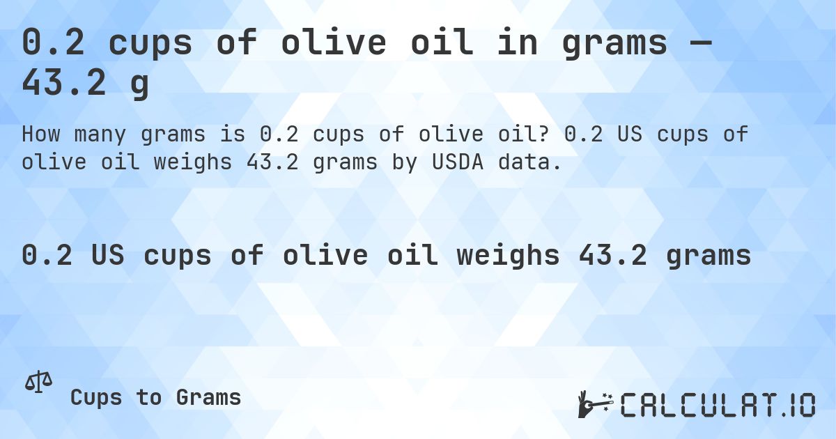 0.2 cups of olive oil in grams — 43.2 g. 0.2 US cups of olive oil weighs 43.2 grams by USDA data.