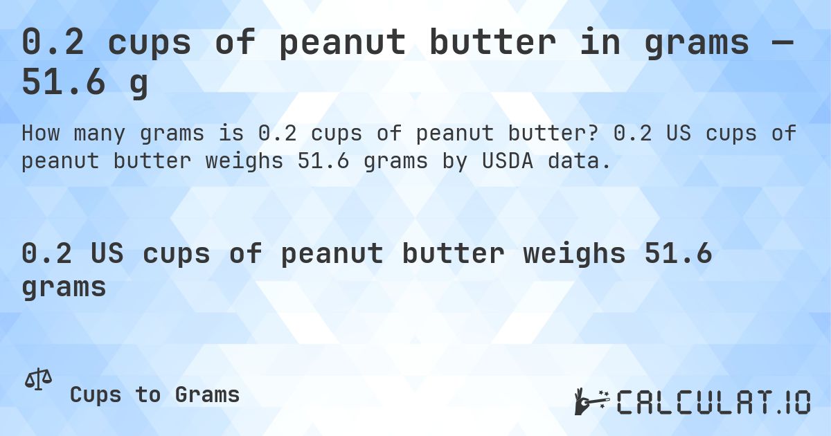 0.2 cups of peanut butter in grams — 51.6 g. 0.2 US cups of peanut butter weighs 51.6 grams by USDA data.