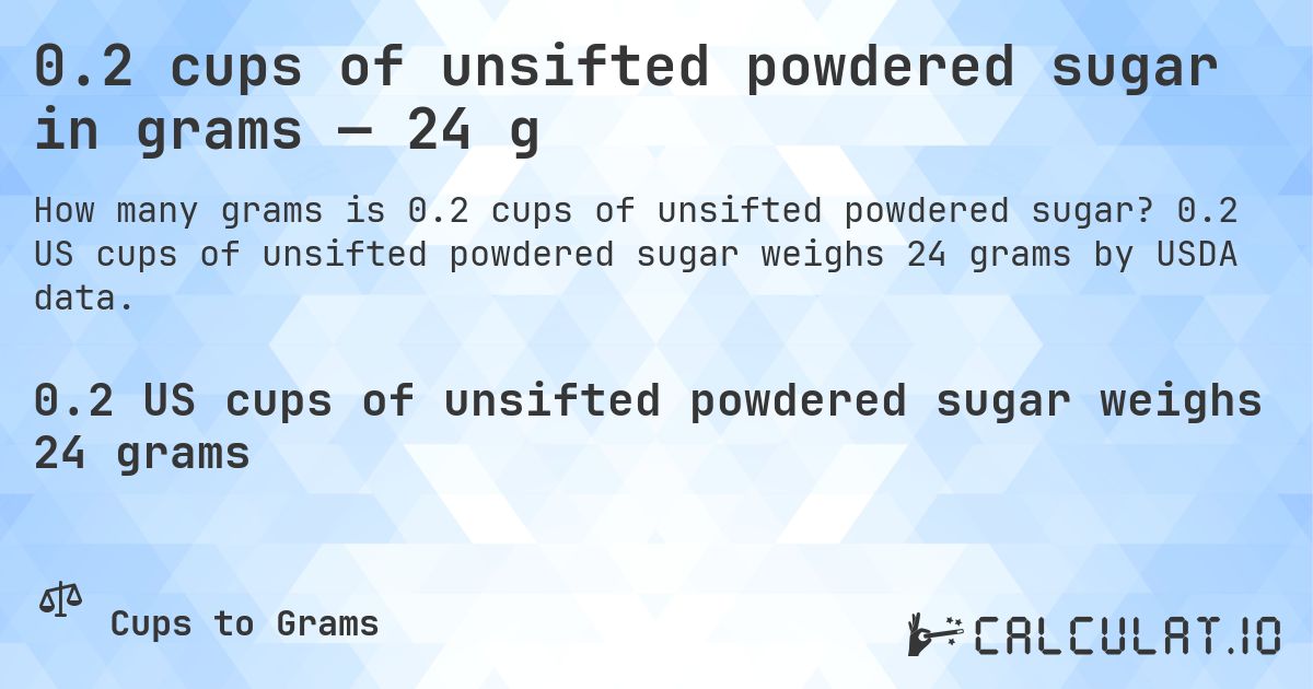 0.2 cups of unsifted powdered sugar in grams — 24 g. 0.2 US cups of unsifted powdered sugar weighs 24 grams by USDA data.