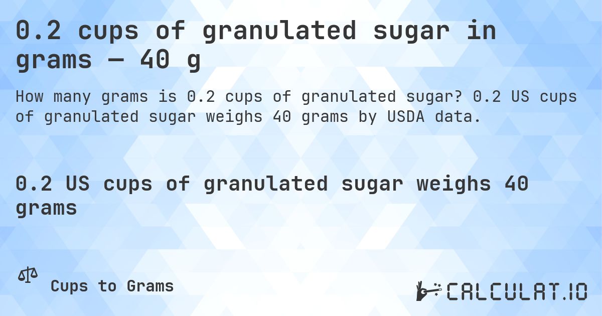 0.2 cups of granulated sugar in grams — 40 g. 0.2 US cups of granulated sugar weighs 40 grams by USDA data.