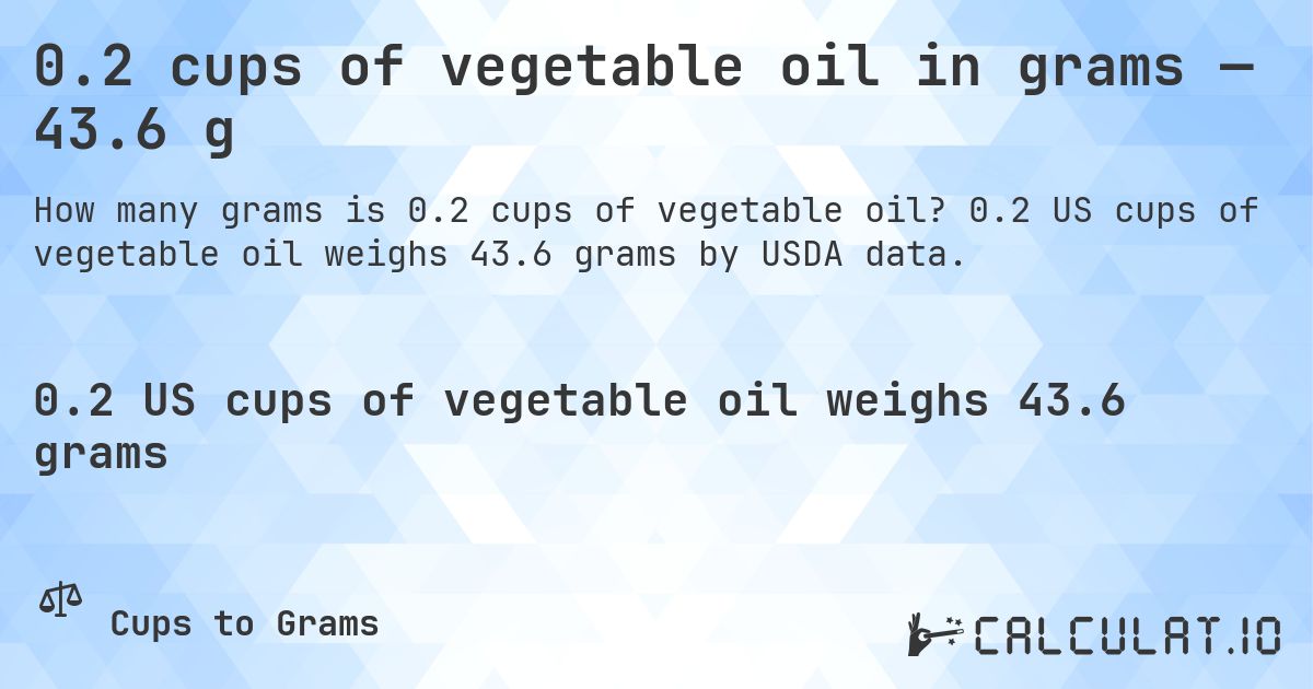 0.2 cups of vegetable oil in grams — 43.6 g. 0.2 US cups of vegetable oil weighs 43.6 grams by USDA data.