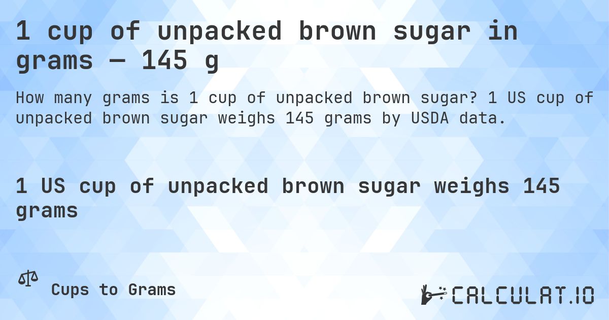 1 cup of unpacked brown sugar in grams — 145 g. 1 US cup of unpacked brown sugar weighs 145 grams by USDA data.