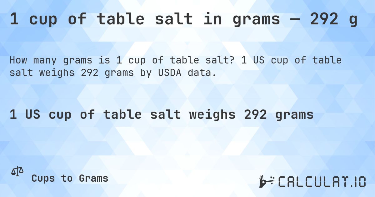 1 cup of table salt in grams — 292 g. 1 US cup of table salt weighs 292 grams by USDA data.