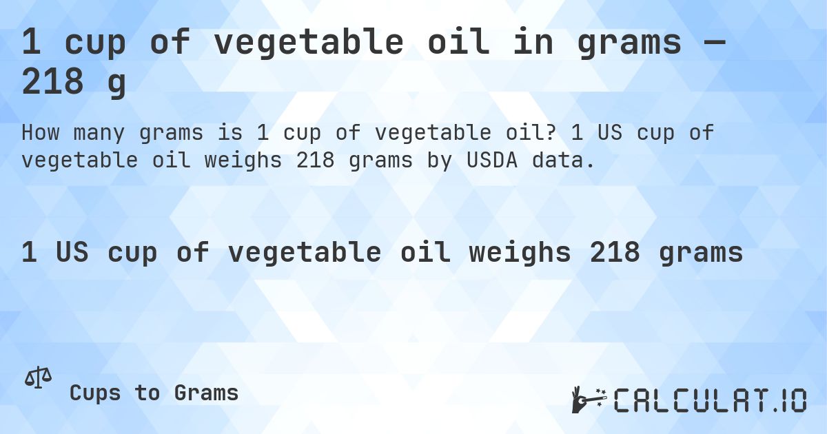 1 cup of vegetable oil in grams — 218 g. 1 US cup of vegetable oil weighs 218 grams by USDA data.