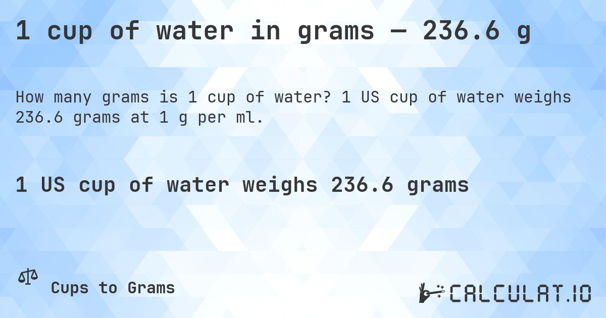 1 cup of water in grams — 236.6 g. 1 US cup of water weighs 236.6 grams at 1 g per ml.