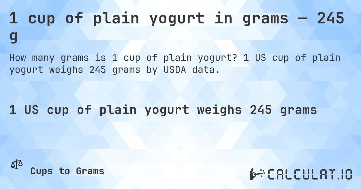 1 cup of plain yogurt in grams — 245 g. 1 US cup of plain yogurt weighs 245 grams by USDA data.