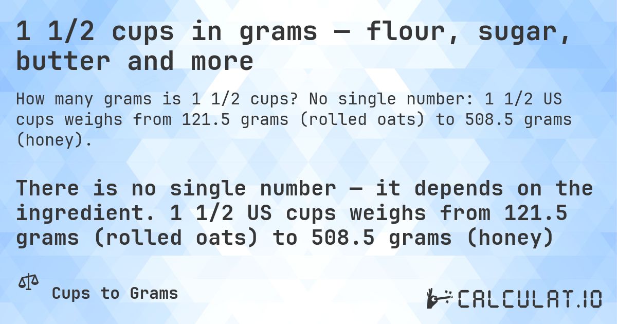 1 1/2 cups in grams — flour, sugar, butter and more. No single number: 1 1/2 US cups weighs from 121.5 grams (rolled oats) to 508.5 grams (honey).