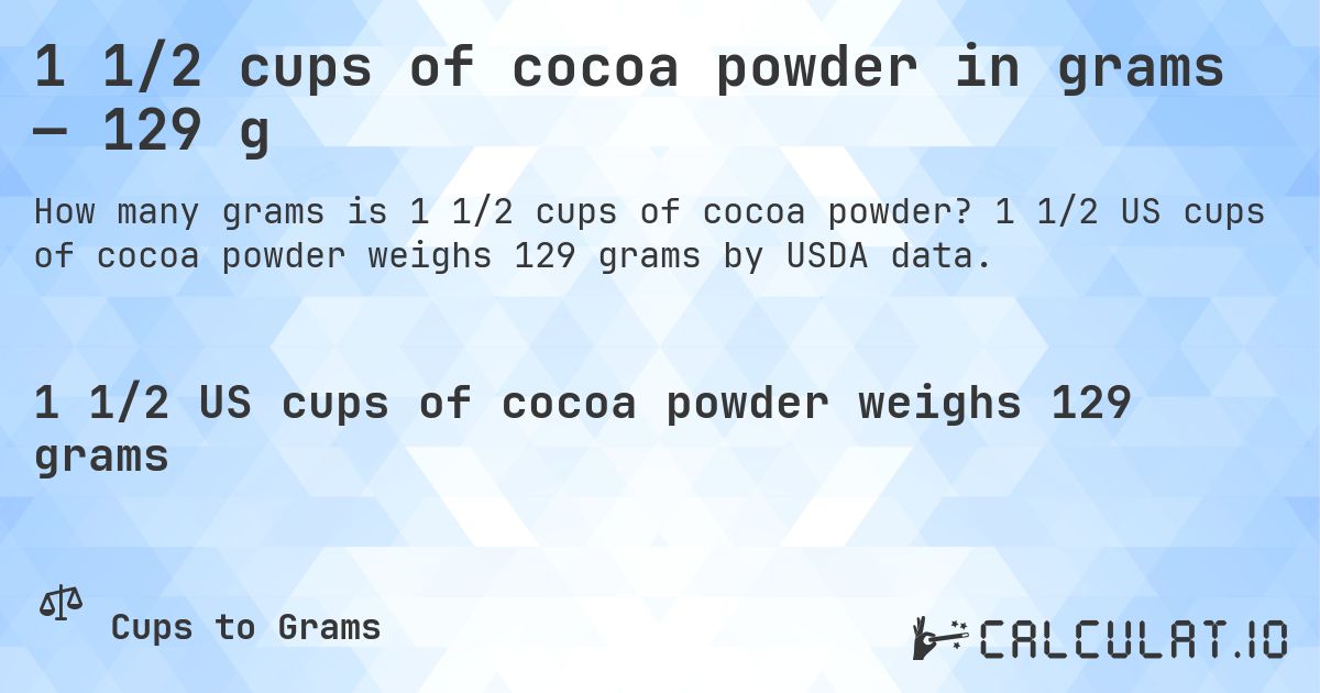 1 1/2 cups of cocoa powder in grams — 129 g. 1 1/2 US cups of cocoa powder weighs 129 grams by USDA data.
