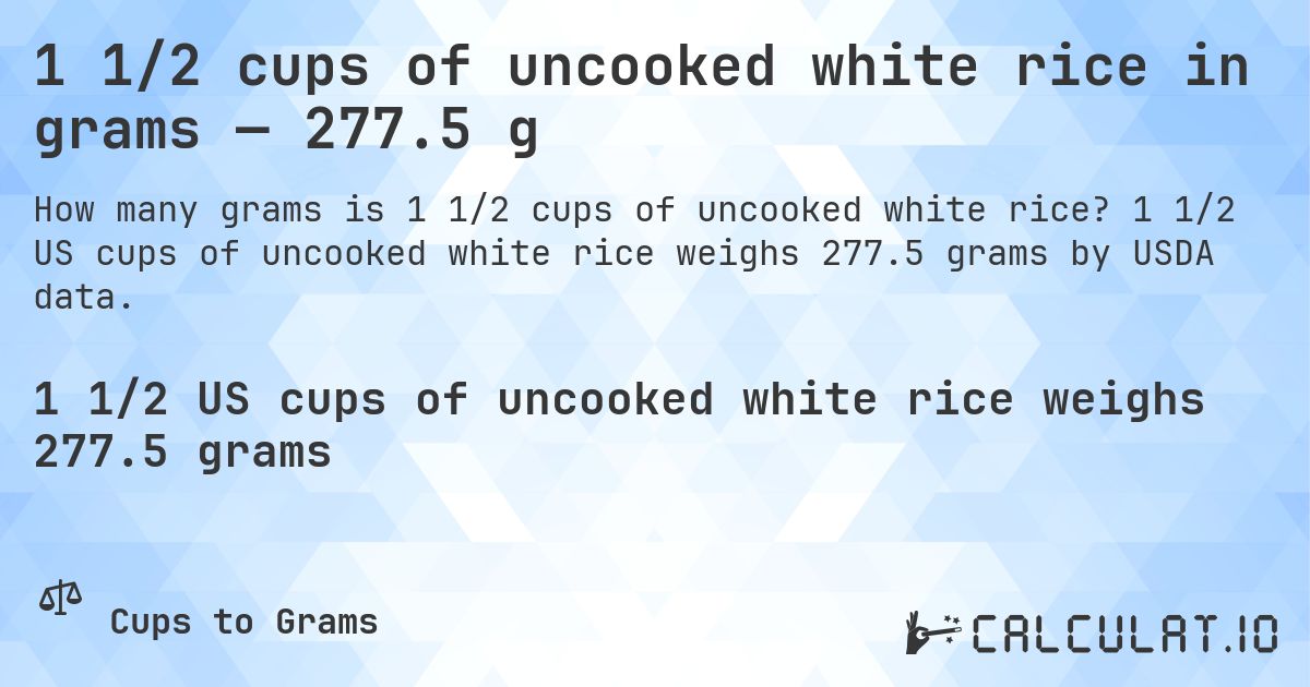 1 1/2 cups of uncooked white rice in grams — 277.5 g. 1 1/2 US cups of uncooked white rice weighs 277.5 grams by USDA data.