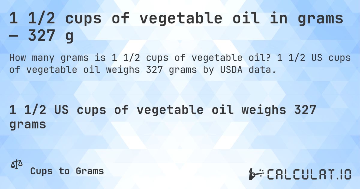 1 1/2 cups of vegetable oil in grams — 327 g. 1 1/2 US cups of vegetable oil weighs 327 grams by USDA data.
