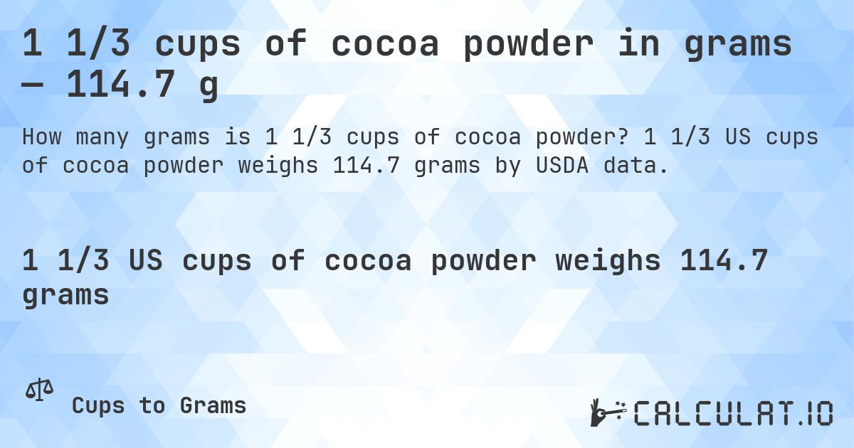 1 1/3 cups of cocoa powder in grams — 114.7 g. 1 1/3 US cups of cocoa powder weighs 114.7 grams by USDA data.