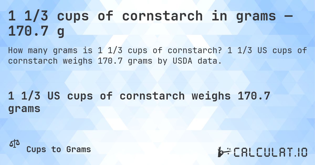 1 1/3 cups of cornstarch in grams — 170.7 g. 1 1/3 US cups of cornstarch weighs 170.7 grams by USDA data.