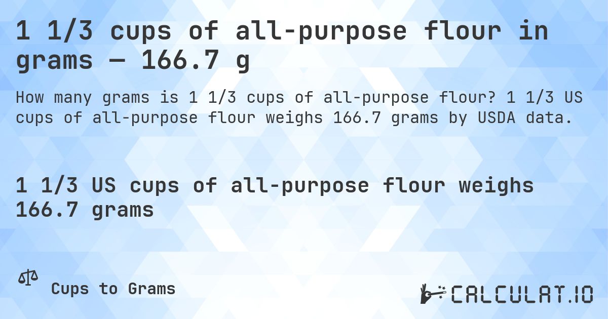 1 1/3 cups of all-purpose flour in grams — 166.7 g. 1 1/3 US cups of all-purpose flour weighs 166.7 grams by USDA data.