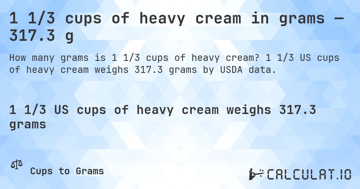 1 1/3 cups of heavy cream in grams — 317.3 g. 1 1/3 US cups of heavy cream weighs 317.3 grams by USDA data.