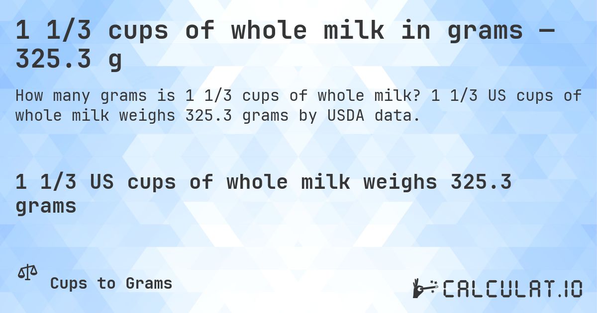 1 1/3 cups of whole milk in grams — 325.3 g. 1 1/3 US cups of whole milk weighs 325.3 grams by USDA data.