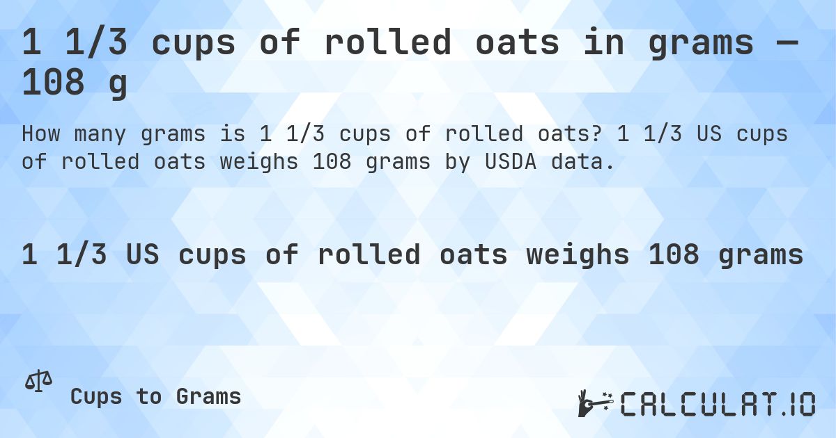 1 1/3 cups of rolled oats in grams — 108 g. 1 1/3 US cups of rolled oats weighs 108 grams by USDA data.
