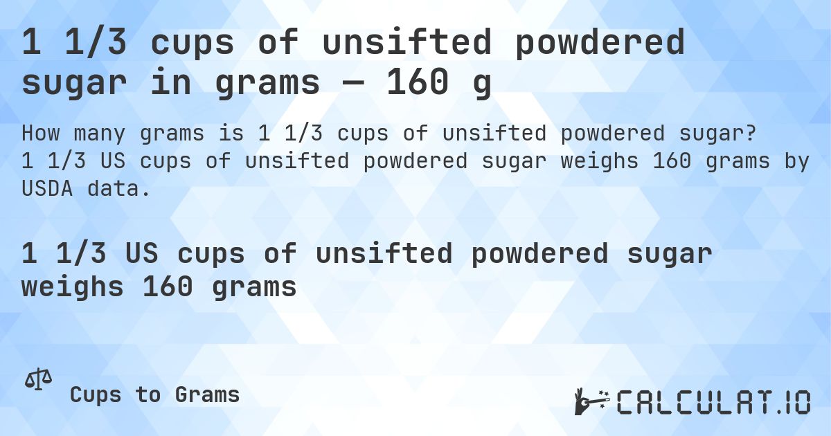 1 1/3 cups of unsifted powdered sugar in grams — 160 g. 1 1/3 US cups of unsifted powdered sugar weighs 160 grams by USDA data.