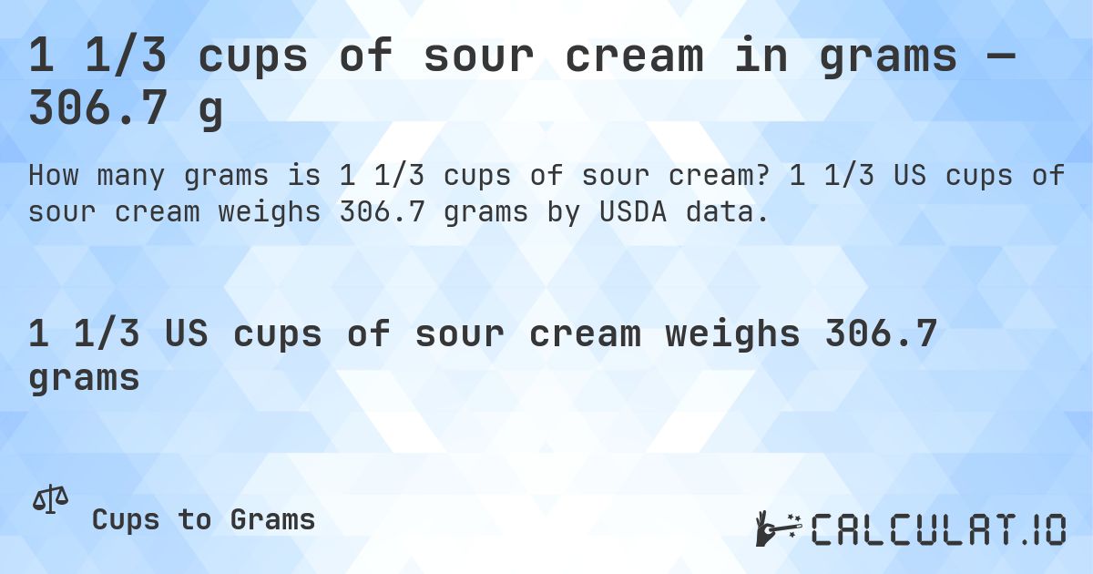 1 1/3 cups of sour cream in grams — 306.7 g. 1 1/3 US cups of sour cream weighs 306.7 grams by USDA data.