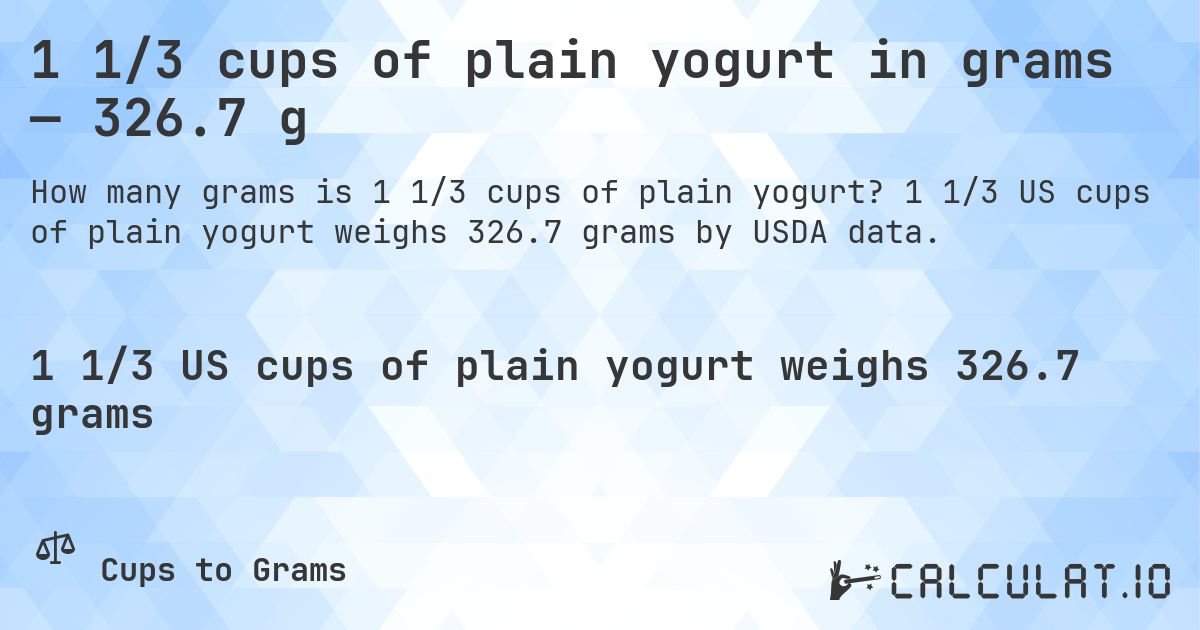 1 1/3 cups of plain yogurt in grams — 326.7 g. 1 1/3 US cups of plain yogurt weighs 326.7 grams by USDA data.