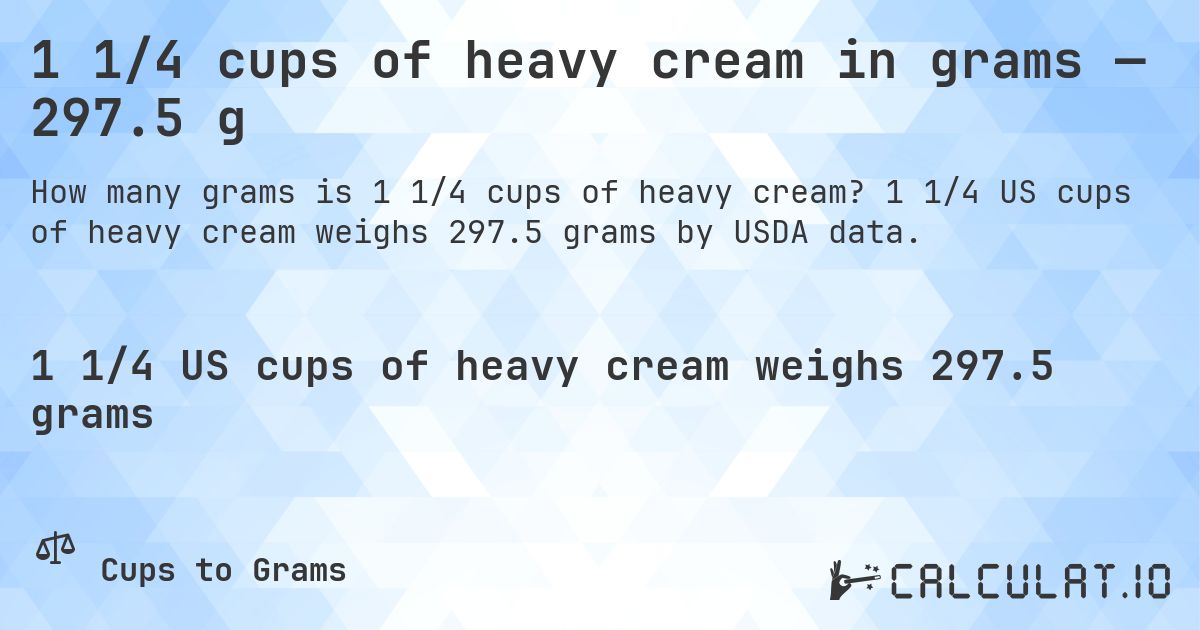 1 1/4 cups of heavy cream in grams — 297.5 g. 1 1/4 US cups of heavy cream weighs 297.5 grams by USDA data.