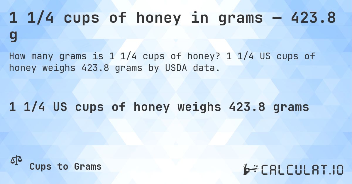 1 1/4 cups of honey in grams — 423.8 g. 1 1/4 US cups of honey weighs 423.8 grams by USDA data.