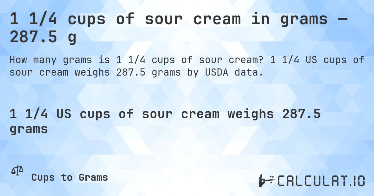 1 1/4 cups of sour cream in grams — 287.5 g. 1 1/4 US cups of sour cream weighs 287.5 grams by USDA data.