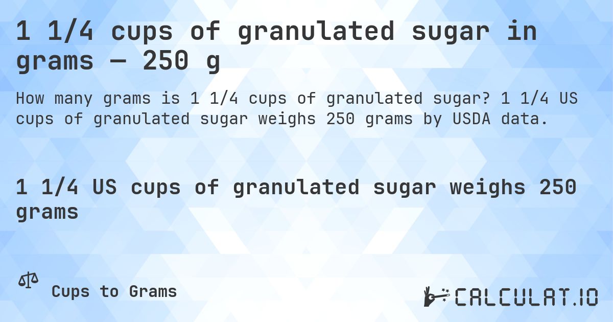 1 1/4 cups of granulated sugar in grams — 250 g. 1 1/4 US cups of granulated sugar weighs 250 grams by USDA data.